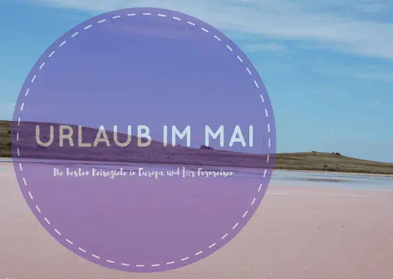 Urlaub im Mai: Beste Reiseziele für Europa und Fernreisen