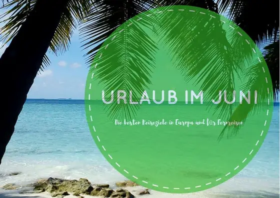 Urlaub im Juni - Die besten Reiseziele in Europa und für Fernreisen