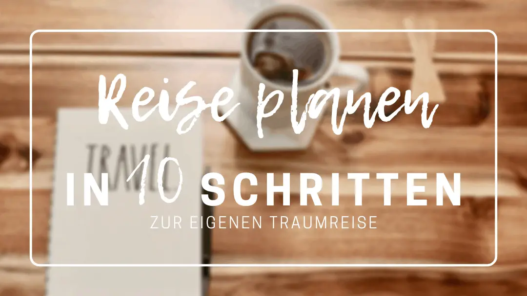Reiseplanung: In 10 einfachen Schritten deine perfekte Reise planen